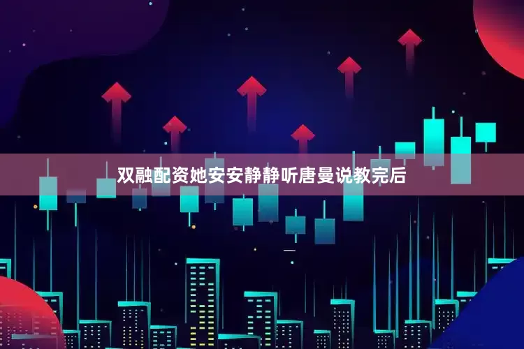 双融配资她安安静静听唐曼说教完后