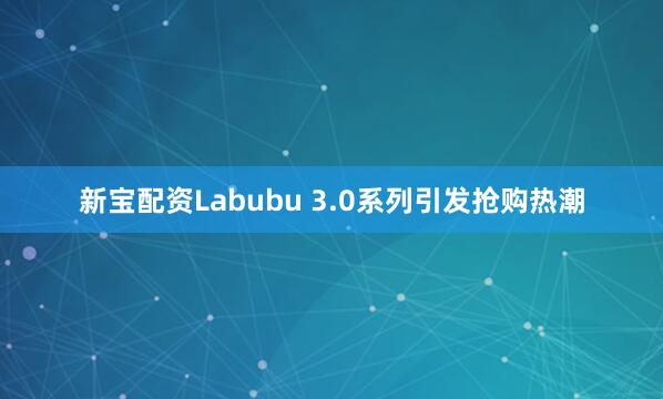 新宝配资Labubu 3.0系列引发抢购热潮