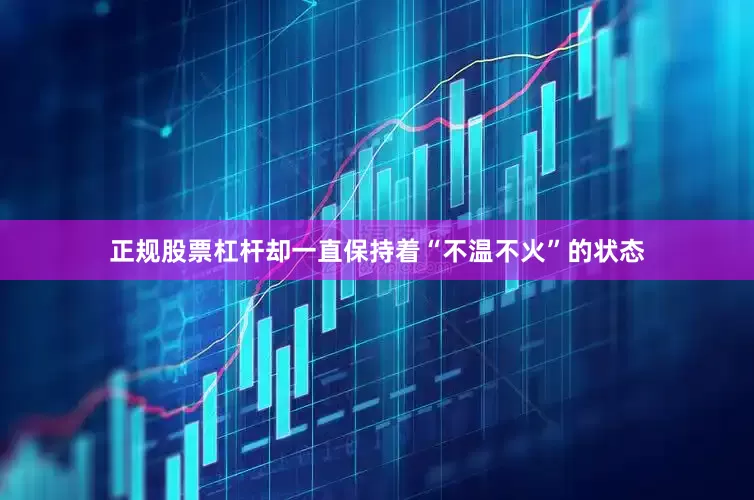 正规股票杠杆却一直保持着“不温不火”的状态