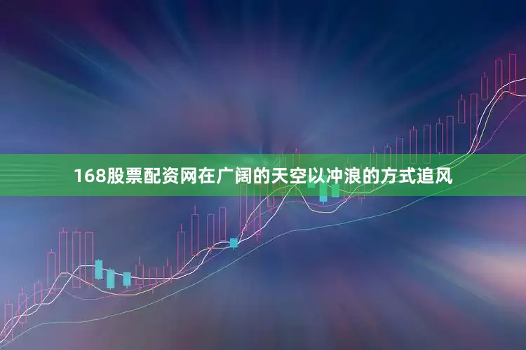 168股票配资网在广阔的天空以冲浪的方式追风