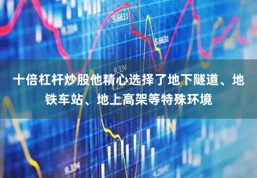 十倍杠杆炒股他精心选择了地下隧道、地铁车站、地上高架等特殊环境