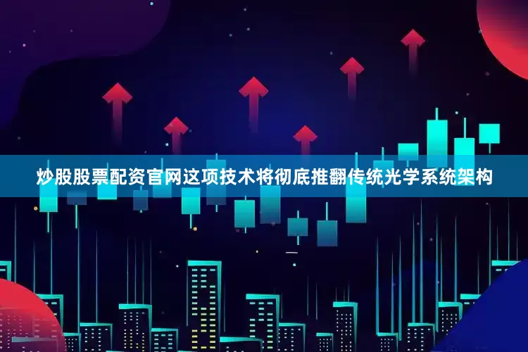 炒股股票配资官网这项技术将彻底推翻传统光学系统架构