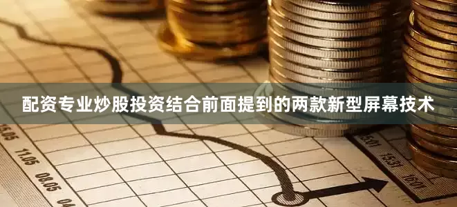 配资专业炒股投资结合前面提到的两款新型屏幕技术