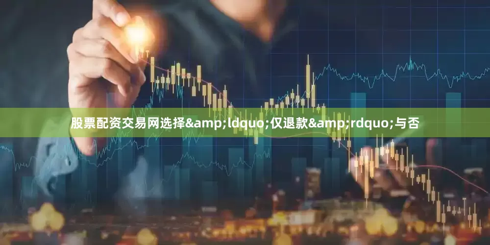 股票配资交易网选择&ldquo;仅退款&rdquo;与否