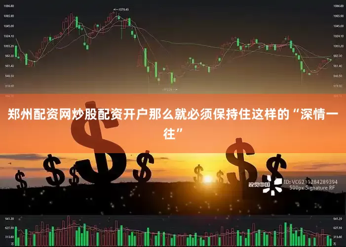 郑州配资网炒股配资开户那么就必须保持住这样的“深情一往”