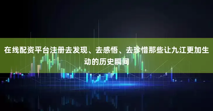 在线配资平台注册去发现、去感悟、去珍惜那些让九江更加生动的历史瞬间
