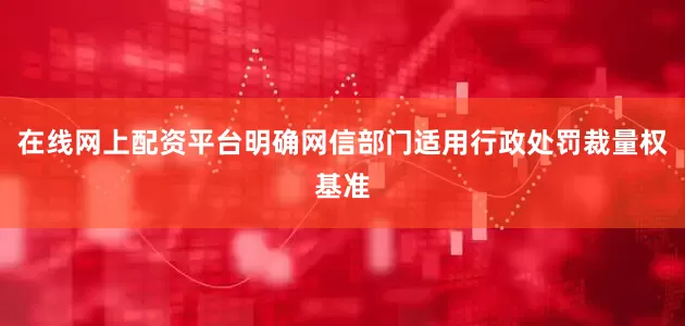在线网上配资平台明确网信部门适用行政处罚裁量权基准