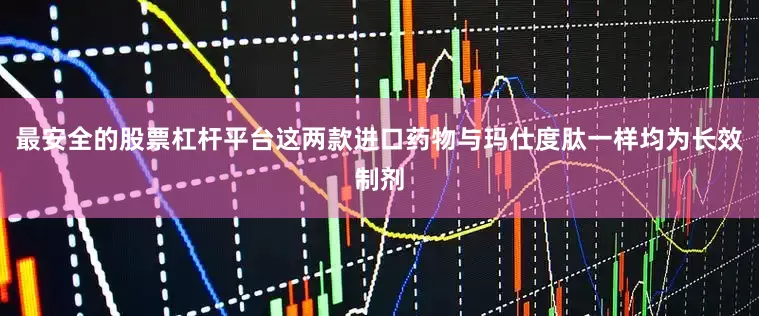 最安全的股票杠杆平台这两款进口药物与玛仕度肽一样均为长效制剂