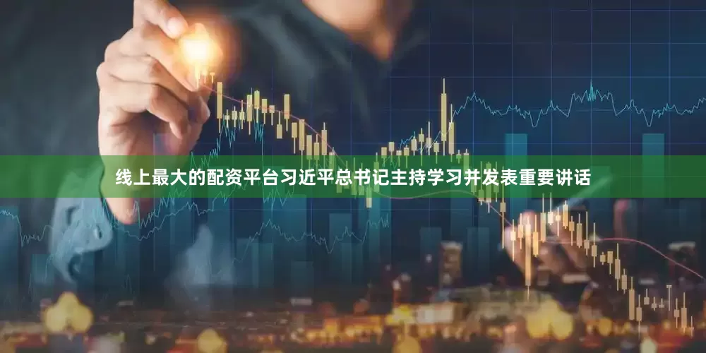 线上最大的配资平台习近平总书记主持学习并发表重要讲话