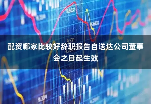 配资哪家比较好辞职报告自送达公司董事会之日起生效