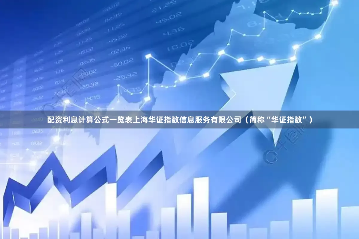 配资利息计算公式一览表上海华证指数信息服务有限公司(简称“华证指数”)