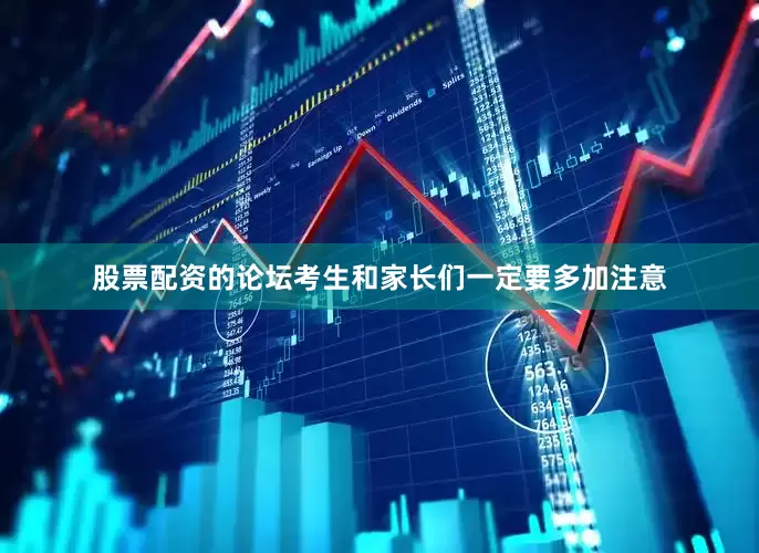 股票配资的论坛考生和家长们一定要多加注意
