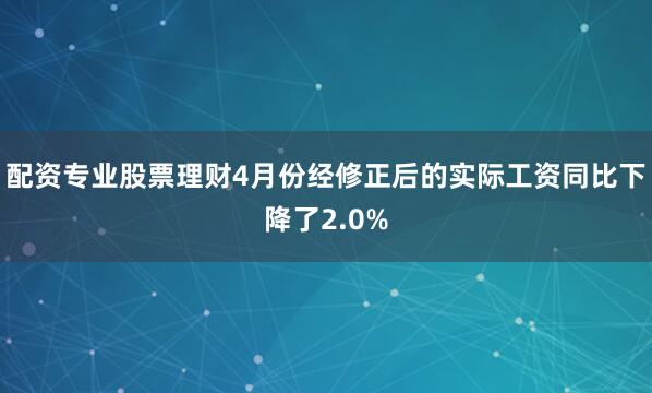配资专业股票理财4月份经修正后的实际工资同比下降了2.0%