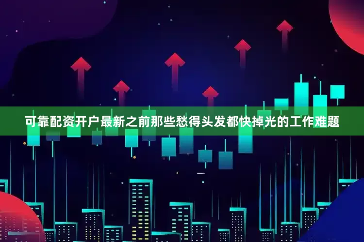 可靠配资开户最新之前那些愁得头发都快掉光的工作难题
