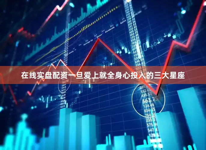 在线实盘配资一旦爱上就全身心投入的三大星座