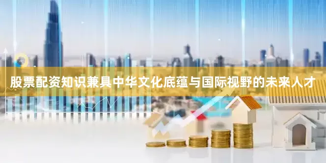 股票配资知识兼具中华文化底蕴与国际视野的未来人才