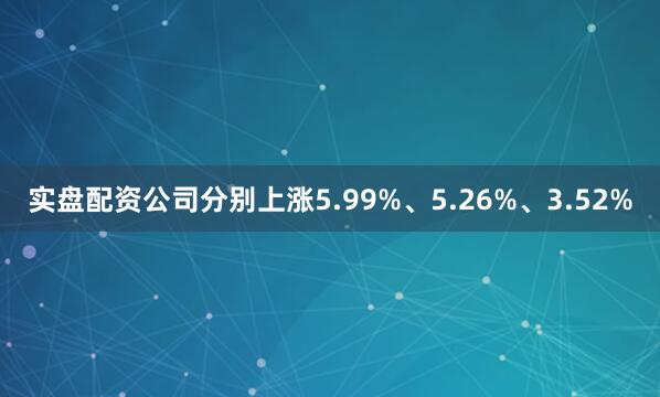 实盘配资公司分别上涨5.99%、5.26%、3.52%