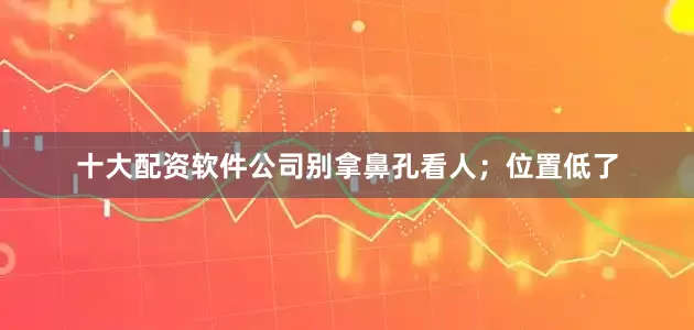 十大配资软件公司别拿鼻孔看人；位置低了