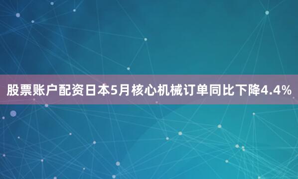 股票账户配资日本5月核心机械订单同比下降4.4%