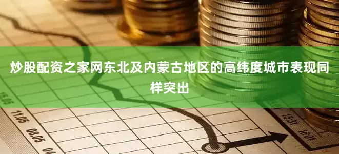 炒股配资之家网东北及内蒙古地区的高纬度城市表现同样突出
