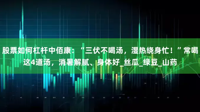 股票如何杠杆中佰康：“三伏不喝汤，湿热绕身忙！”常喝这4道汤，消暑解腻、身体好_丝瓜_绿豆_山药