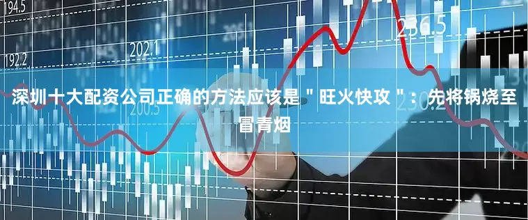 深圳十大配资公司正确的方法应该是＂旺火快攻＂：先将锅烧至冒青烟