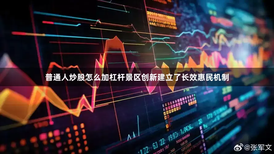 普通人炒股怎么加杠杆景区创新建立了长效惠民机制