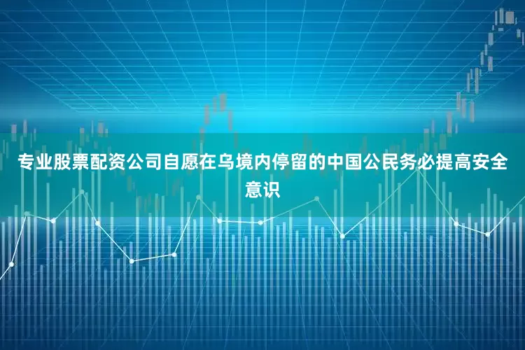 专业股票配资公司自愿在乌境内停留的中国公民务必提高安全意识