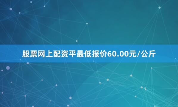 股票网上配资平最低报价60.00元/公斤