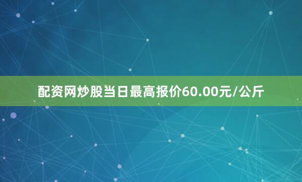 配资网炒股当日最高报价60.00元/公斤
