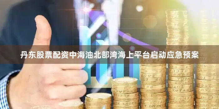 丹东股票配资中海油北部湾海上平台启动应急预案