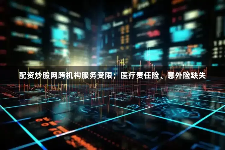 配资炒股网跨机构服务受限；医疗责任险、意外险缺失