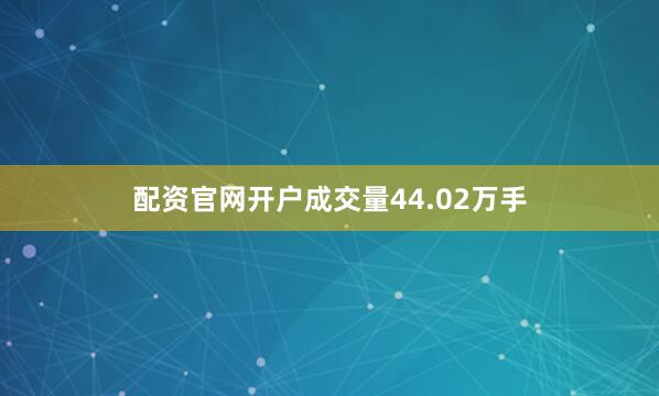 配资官网开户成交量44.02万手