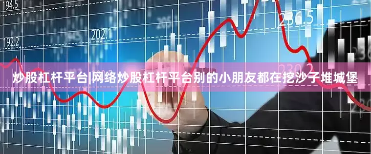 炒股杠杆平台|网络炒股杠杆平台别的小朋友都在挖沙子堆城堡