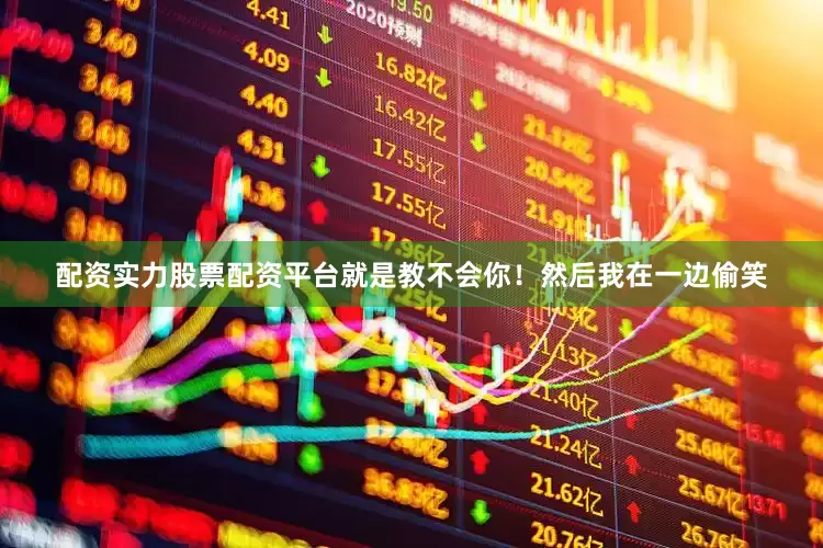 配资实力股票配资平台就是教不会你！然后我在一边偷笑