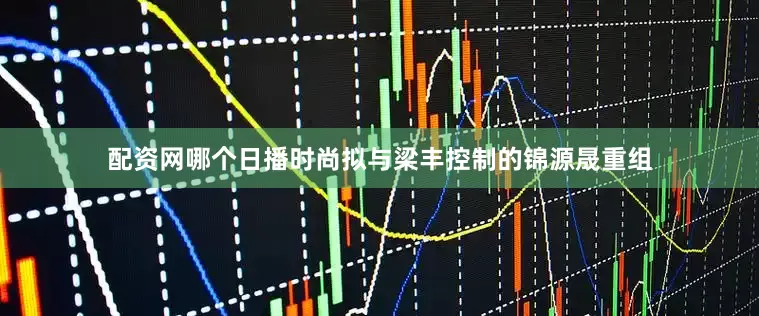 配资网哪个日播时尚拟与梁丰控制的锦源晟重组