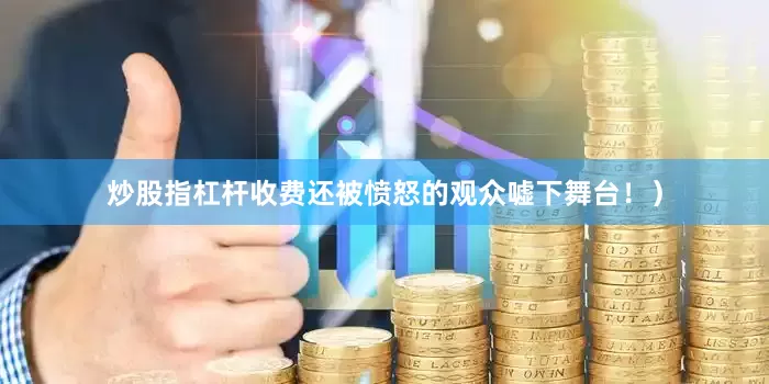 炒股指杠杆收费还被愤怒的观众嘘下舞台！）