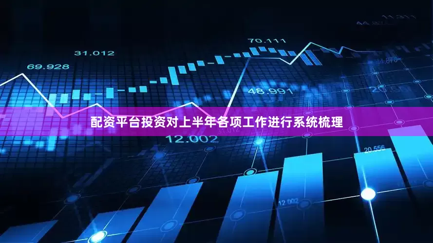 配资平台投资对上半年各项工作进行系统梳理