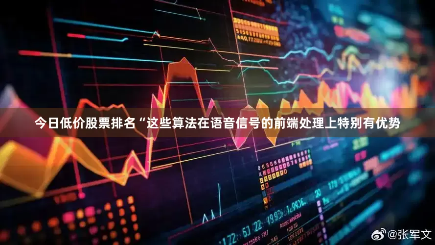 今日低价股票排名“这些算法在语音信号的前端处理上特别有优势