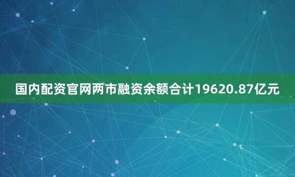 国内配资官网两市融资余额合计19620.87亿元
