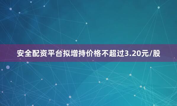 安全配资平台拟增持价格不超过3.20元/股