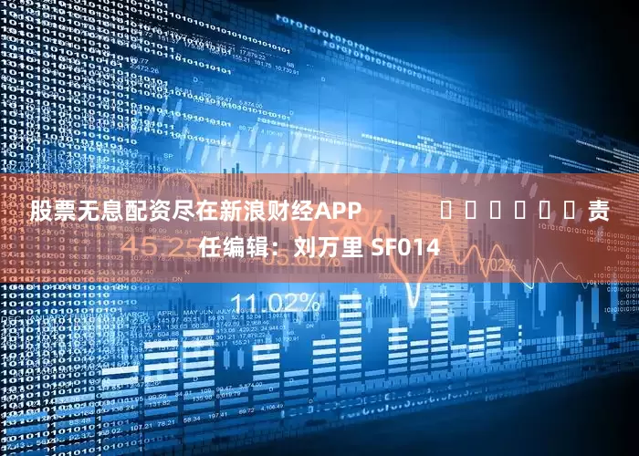 股票无息配资尽在新浪财经APP            						责任编辑：刘万里 SF014