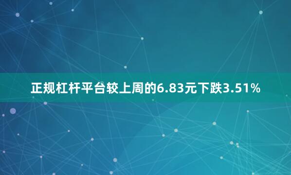 正规杠杆平台较上周的6.83元下跌3.51%