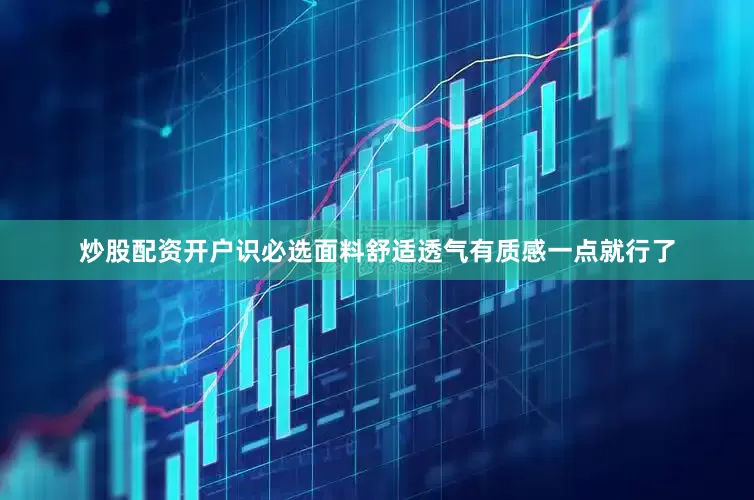 炒股配资开户识必选面料舒适透气有质感一点就行了