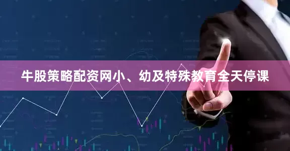牛股策略配资网小、幼及特殊教育全天停课