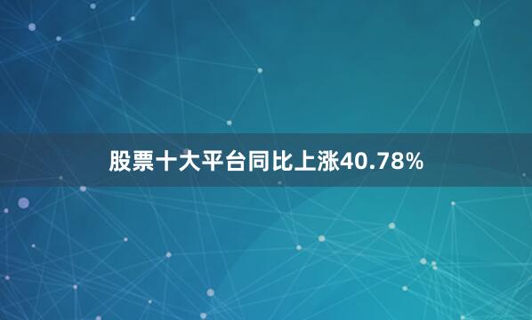 股票十大平台同比上涨40.78%