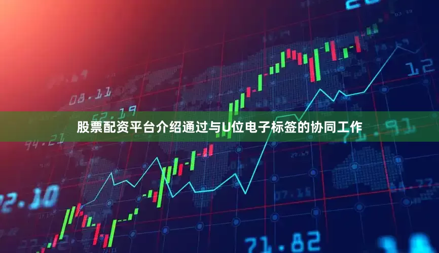 股票配资平台介绍通过与U位电子标签的协同工作