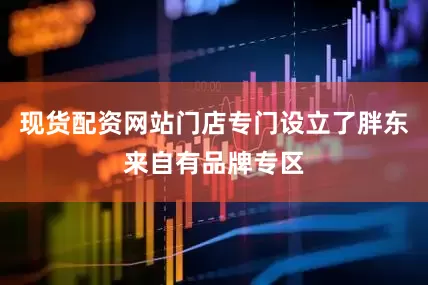 现货配资网站门店专门设立了胖东来自有品牌专区