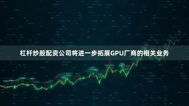 杠杆炒股配资公司将进一步拓展GPU厂商的相关业务
