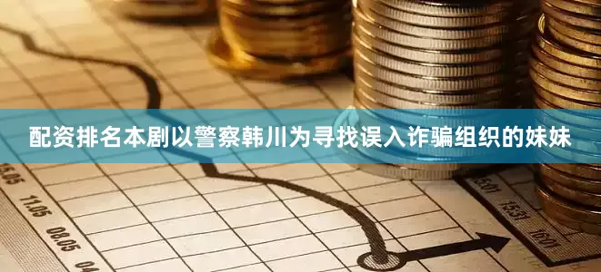 配资排名本剧以警察韩川为寻找误入诈骗组织的妹妹